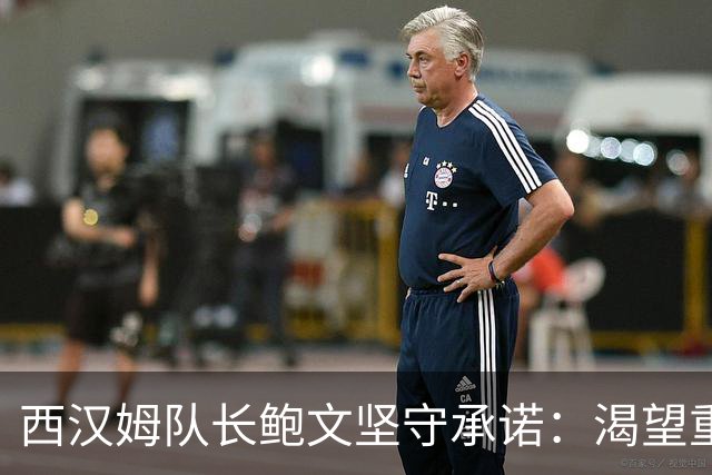 西汉姆队长鲍文坚守承诺：渴望重返英超不怕退路艰难